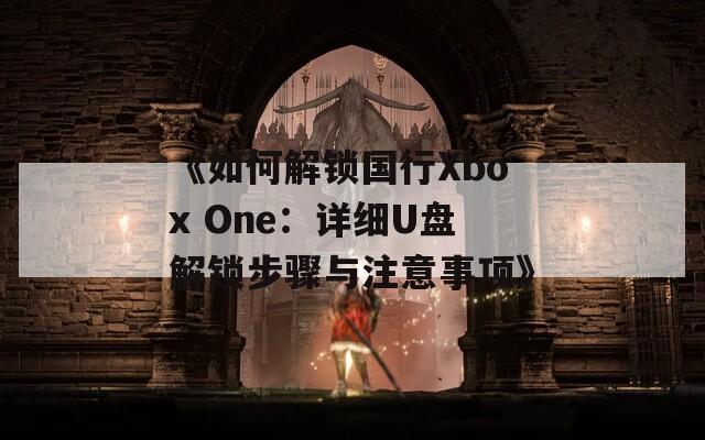 《如何解锁国行Xbox One：详细U盘解锁步骤与注意事项》