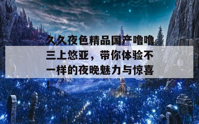 久久夜色精品国产噜噜三上悠亚，带你体验不一样的夜晚魅力与惊喜！