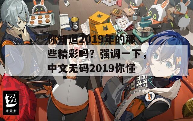 你知道2019年的那些精彩吗？强调一下，中文无码2019你懂！