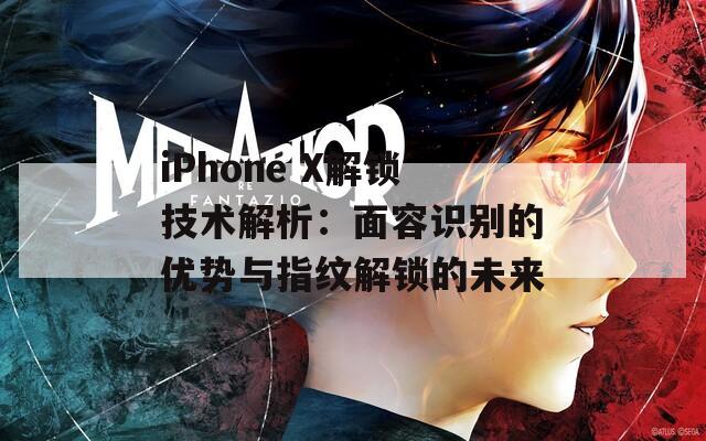 iPhone X解锁技术解析：面容识别的优势与指纹解锁的未来