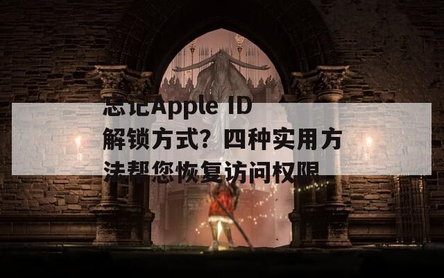 忘记Apple ID解锁方式？四种实用方法帮您恢复访问权限