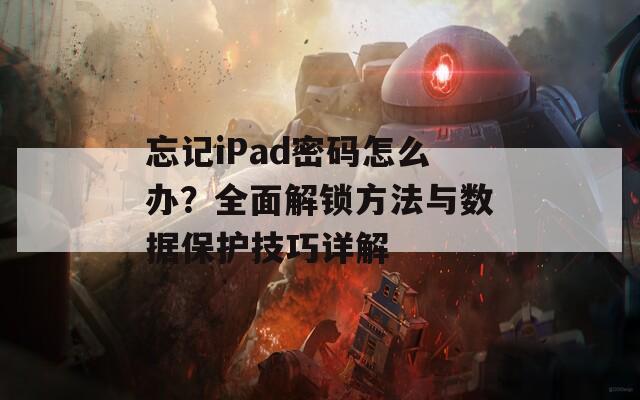 忘记iPad密码怎么办？全面解锁方法与数据保护技巧详解