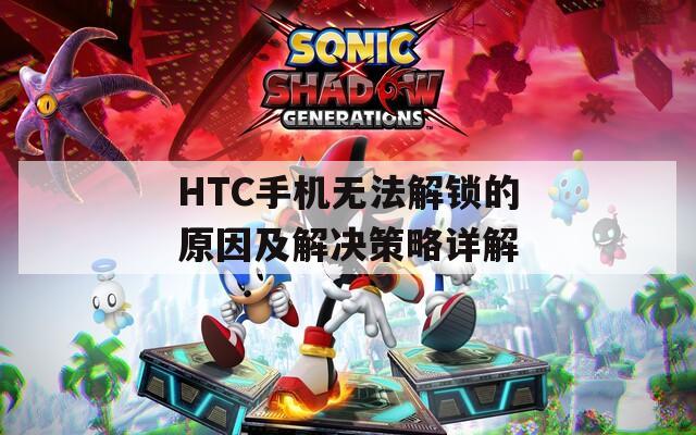 HTC手机无法解锁的原因及解决策略详解