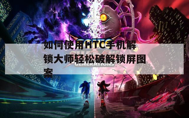 如何使用HTC手机解锁大师轻松破解锁屏图案