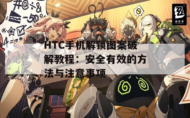 HTC手机解锁图案破解教程：安全有效的方法与注意事项