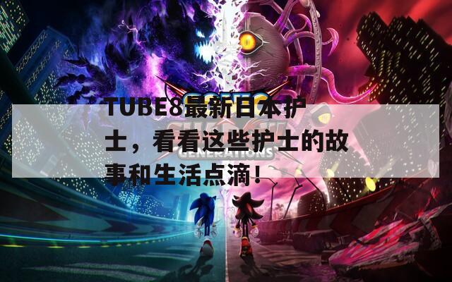 TUBE8最新日本护士，看看这些护士的故事和生活点滴！