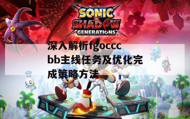 深入解析fgocccbb主线任务及优化完成策略方法