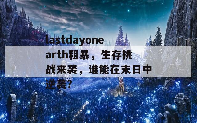 lastdayonearth粗暴，生存挑战来袭，谁能在末日中逆袭？