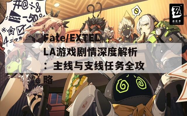 Fate/EXTELLA游戏剧情深度解析：主线与支线任务全攻略