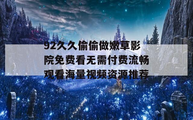 92久久偷偷做嫩草影院免费看无需付费流畅观看海量视频资源推荐