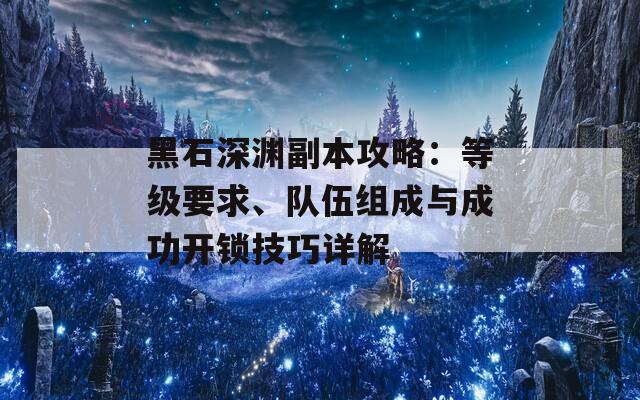 黑石深渊副本攻略：等级要求、队伍组成与成功开锁技巧详解