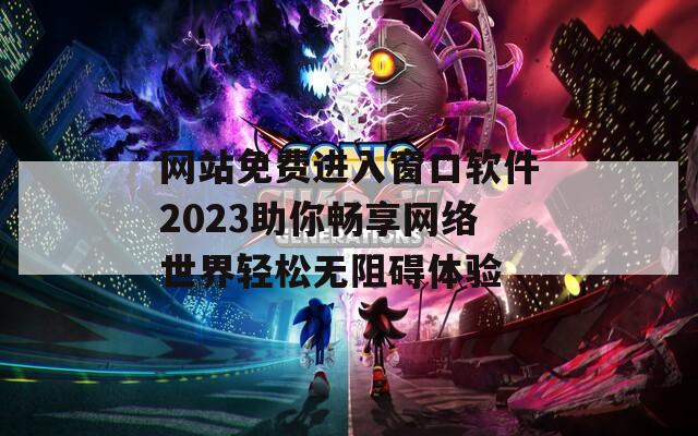 网站免费进入窗口软件2023助你畅享网络世界轻松无阻碍体验