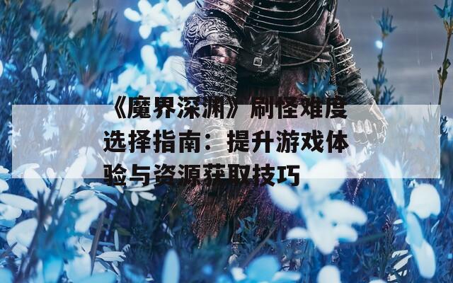 《魔界深渊》刷怪难度选择指南：提升游戏体验与资源获取技巧