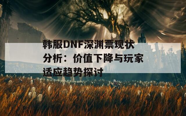 韩服DNF深渊票现状分析：价值下降与玩家适应趋势探讨