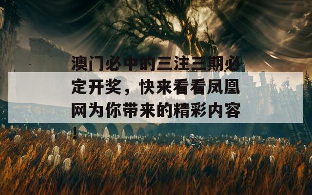 澳门必中的三注三期必定开奖，快来看看凤凰网为你带来的精彩内容！