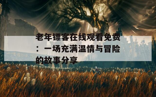 老年镖客在线观看免费：一场充满温情与冒险的故事分享