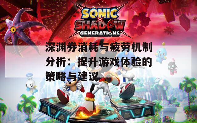 深渊券消耗与疲劳机制分析：提升游戏体验的策略与建议