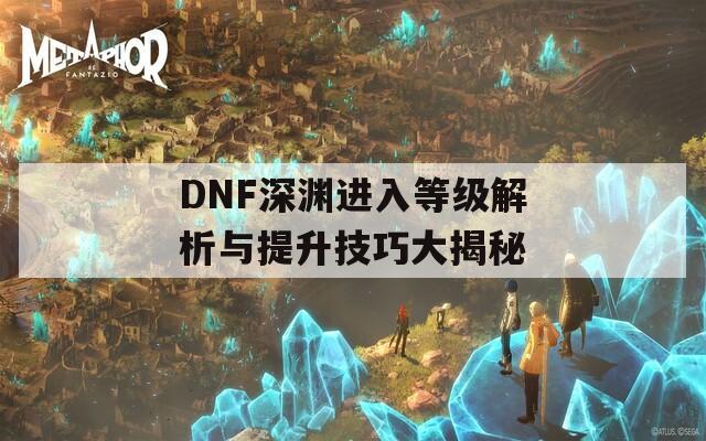 DNF深渊进入等级解析与提升技巧大揭秘