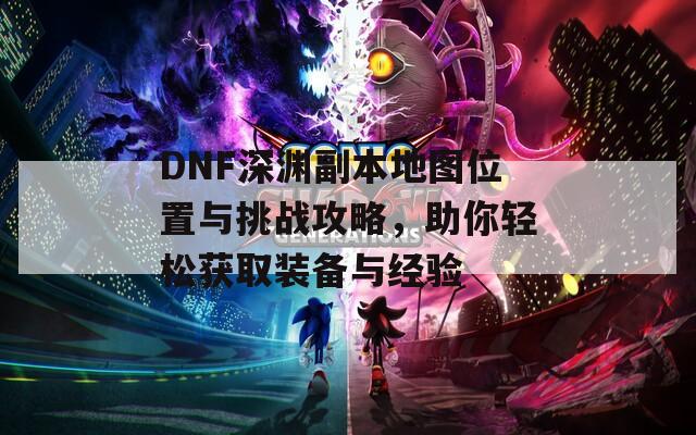 DNF深渊副本地图位置与挑战攻略，助你轻松获取装备与经验