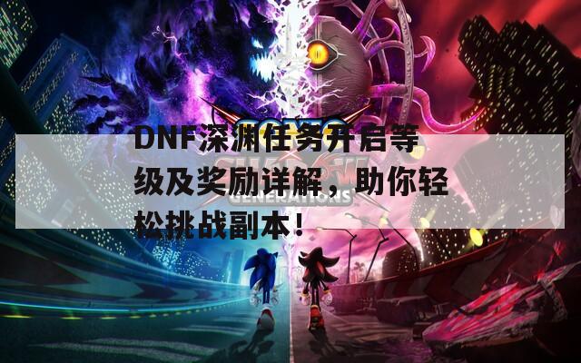 DNF深渊任务开启等级及奖励详解，助你轻松挑战副本！