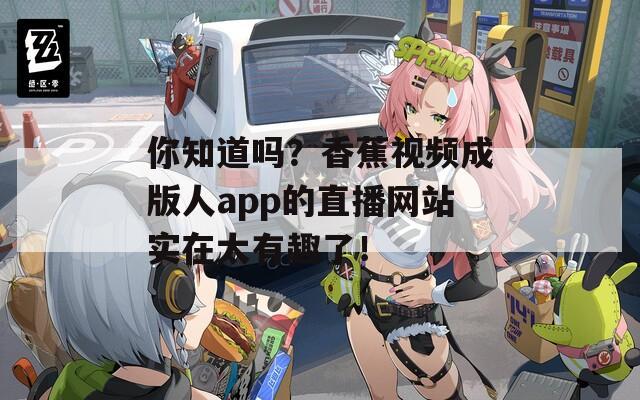你知道吗？香蕉视频成版人app的直播网站实在太有趣了！
