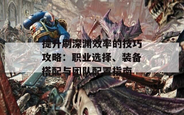 提升刷深渊效率的技巧攻略：职业选择、装备搭配与团队配置指南