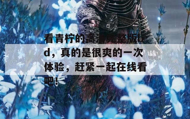 看青柠的高清完整版bd，真的是很爽的一次体验，赶紧一起在线看吧！