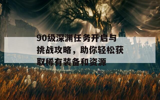 90级深渊任务开启与挑战攻略，助你轻松获取稀有装备和资源