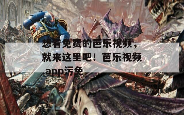 想看免费的芭乐视频，就来这里吧！芭乐视频.app污免