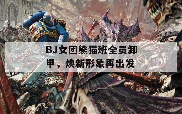 BJ女团熊猫班全员卸甲，焕新形象再出发