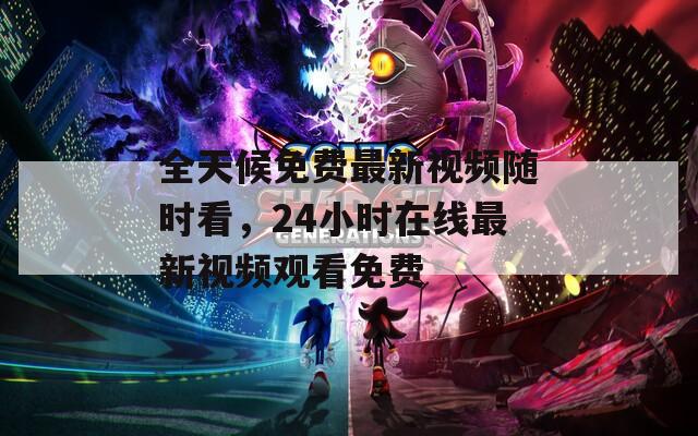 全天候免费最新视频随时看，24小时在线最新视频观看免费