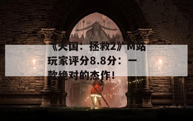 《天国：拯救2》M站玩家评分8.8分：一款绝对的杰作！