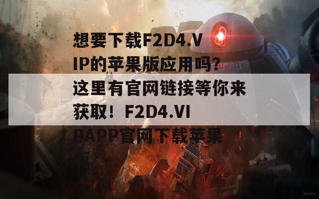 想要下载F2D4.VIP的苹果版应用吗？这里有官网链接等你来获取！F2D4.VIPAPP官网下载苹果版