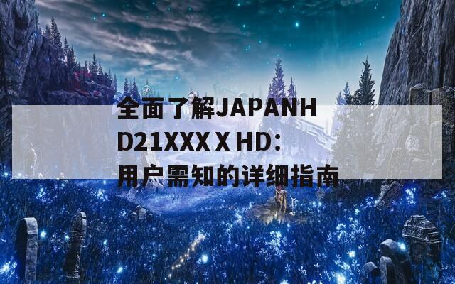全面了解JAPANHD21XXXⅩHD：用户需知的详细指南