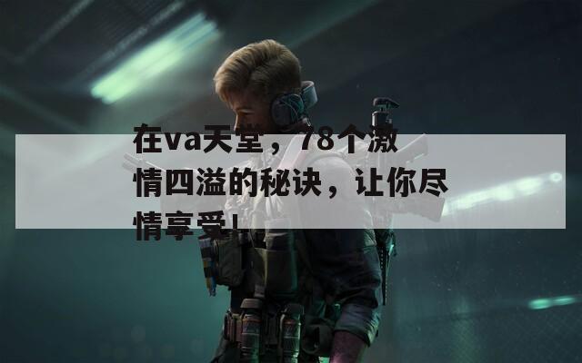 在va天堂，78个激情四溢的秘诀，让你尽情享受！