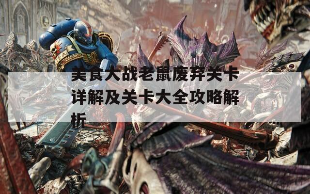美食大战老鼠废弃关卡详解及关卡大全攻略解析
