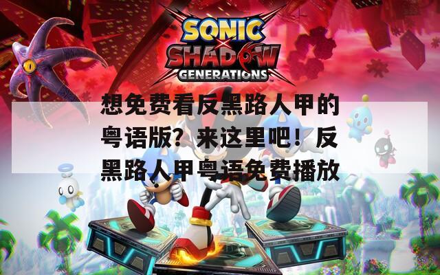 想免费看反黑路人甲的粤语版？来这里吧！反黑路人甲粤语免费播放