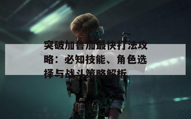 突破加鲁加最快打法攻略：必知技能、角色选择与战斗策略解析