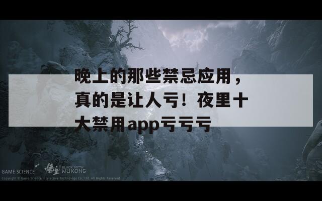 晚上的那些禁忌应用，真的是让人亏！夜里十大禁用app亏亏亏