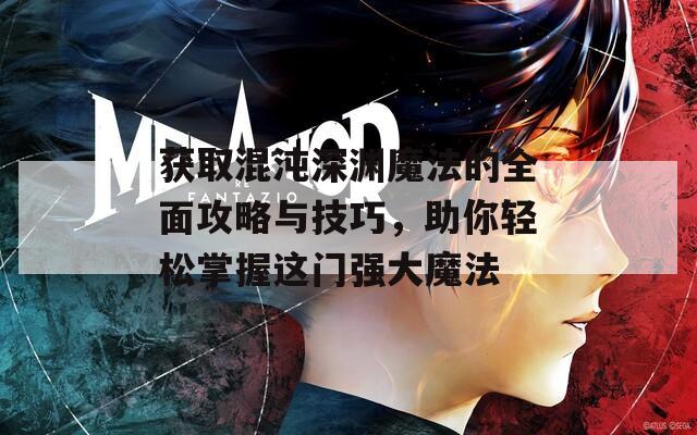 获取混沌深渊魔法的全面攻略与技巧，助你轻松掌握这门强大魔法