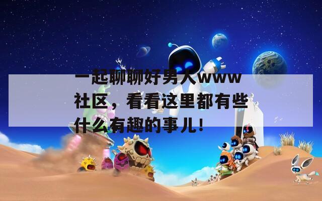 一起聊聊好男人www社区，看看这里都有些什么有趣的事儿！