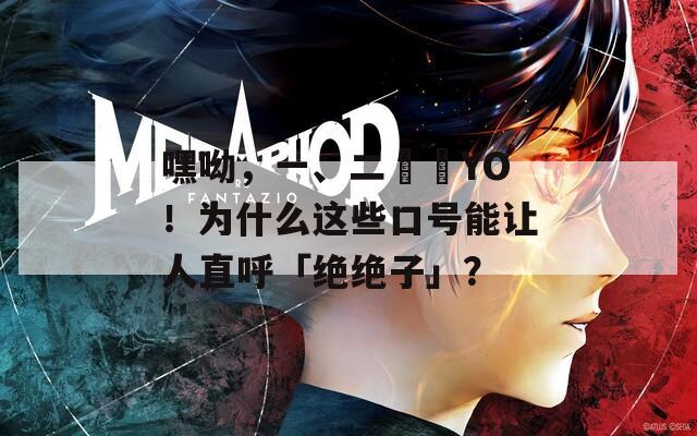 嘿呦，一、二⋯⋯YO！为什么这些口号能让人直呼「绝绝子」？