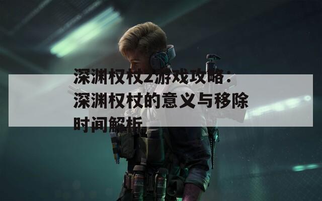 深渊权杖2游戏攻略：深渊权杖的意义与移除时间解析