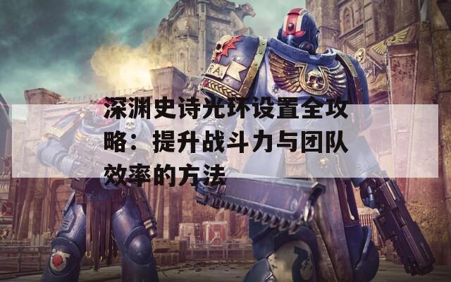 深渊史诗光环设置全攻略：提升战斗力与团队效率的方法
