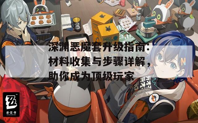 深渊恶魔套升级指南：材料收集与步骤详解，助你成为顶级玩家