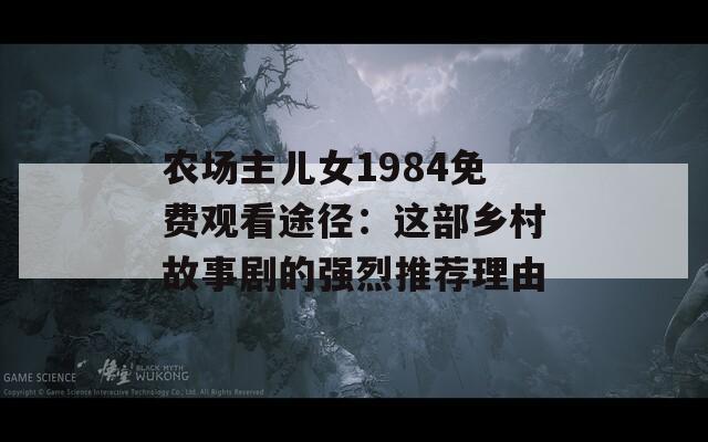 农场主儿女1984免费观看途径：这部乡村故事剧的强烈推荐理由