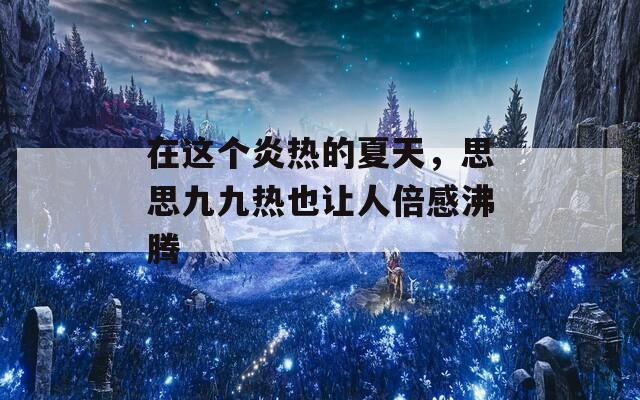 在这个炎热的夏天，思思九九热也让人倍感沸腾