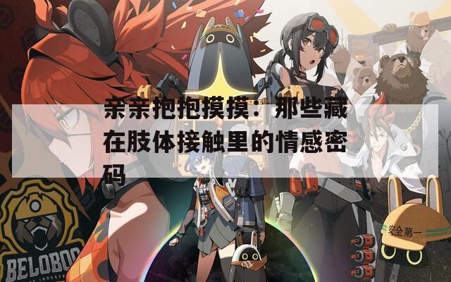 亲亲抱抱摸摸：那些藏在肢体接触里的情感密码