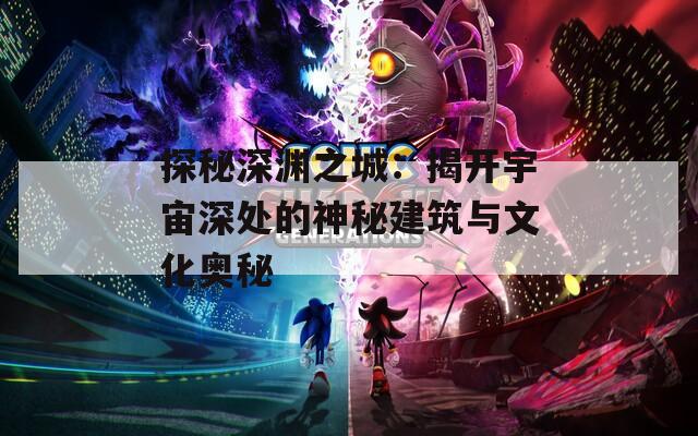 探秘深渊之城：揭开宇宙深处的神秘建筑与文化奥秘