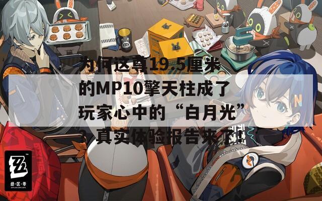 为何这尊19.5厘米的MP10擎天柱成了玩家心中的“白月光”？真实体验报告来了！